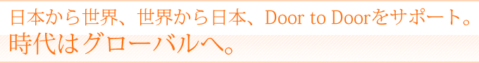 日本から海外、海外から日本、Door to Doorをサポート。時代はグローバルへ。