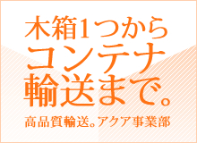 木箱1つからコンテナ輸送まで。高品質輸送。アクア事業部